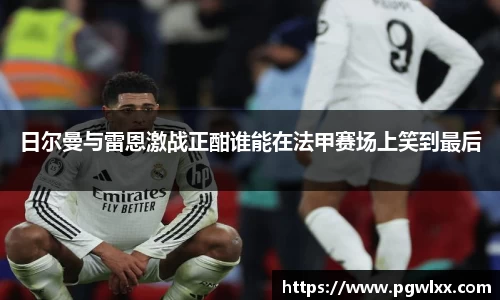 日尔曼与雷恩激战正酣谁能在法甲赛场上笑到最后