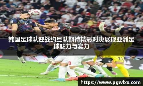 韩国足球队迎战约旦队期待精彩对决展现亚洲足球魅力与实力