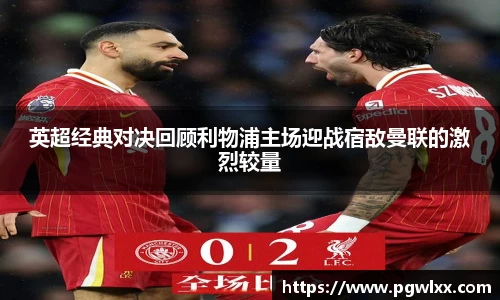 英超经典对决回顾利物浦主场迎战宿敌曼联的激烈较量
